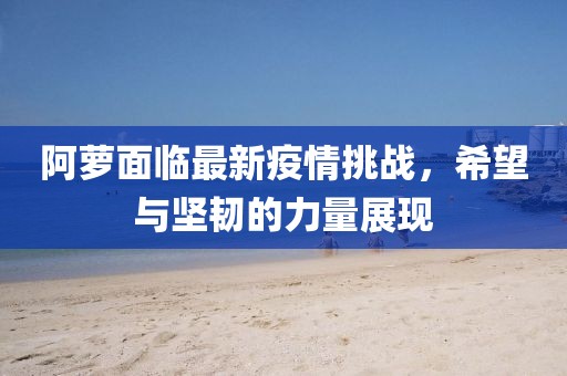 阿蘿面臨最新疫情挑戰(zhàn)，希望與堅(jiān)韌的力量展現(xiàn)
