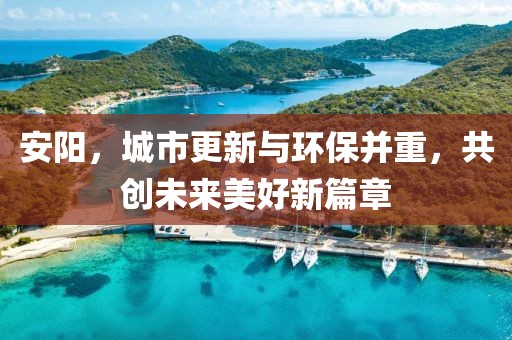 安陽，城市更新與環(huán)保并重，共創(chuàng)未來美好新篇章