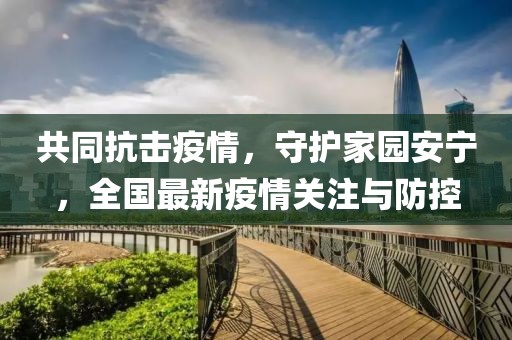 共同抗擊疫情，守護(hù)家園安寧，全國(guó)最新疫情關(guān)注與防控