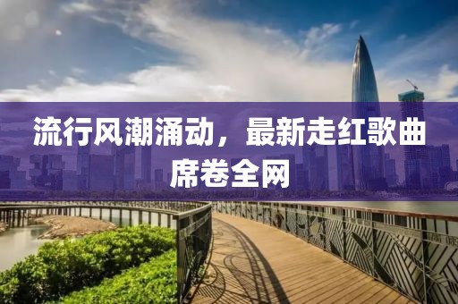 流行風(fēng)潮涌動，最新走紅歌曲席卷全網(wǎng)