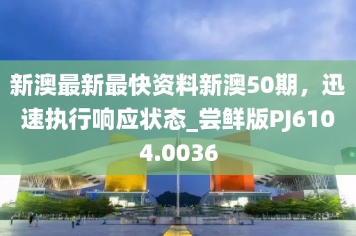 新澳最新最快資料新澳50期，迅速執(zhí)行響應(yīng)狀態(tài)_嘗鮮版PJ6104.0036
