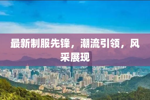 最新制服先鋒，潮流引領(lǐng)，風(fēng)采展現(xiàn)