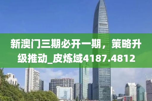 新澳門三期必開一期，策略升級(jí)推動(dòng)_皮煉域4187.4812