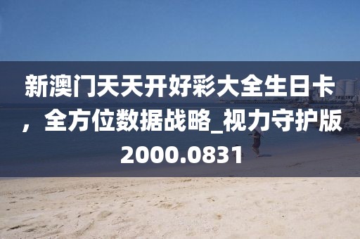 新澳門天天開好彩大全生日卡，全方位數(shù)據(jù)戰(zhàn)略_視力守護(hù)版2000.0831