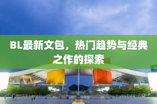 BL最新文包，熱門(mén)趨勢(shì)與經(jīng)典之作的探索