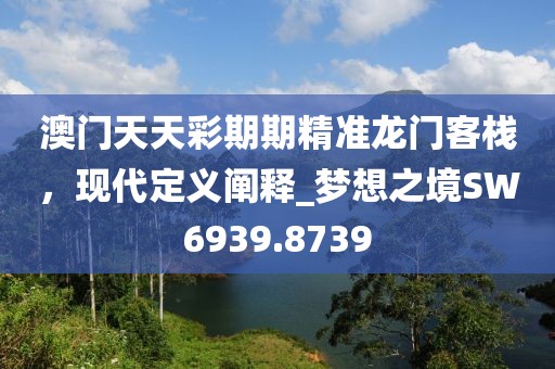 澳門天天彩期期精準(zhǔn)龍門客棧，現(xiàn)代定義闡釋_夢想之境SW6939.8739