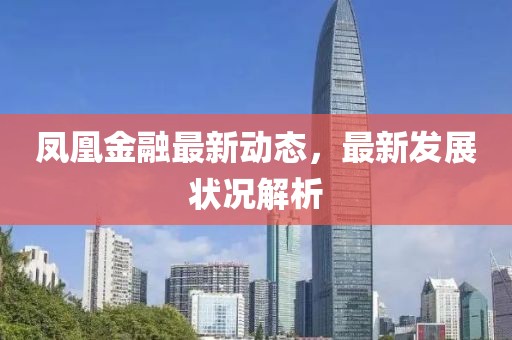 鳳凰金融最新動態(tài)，最新發(fā)展狀況解析