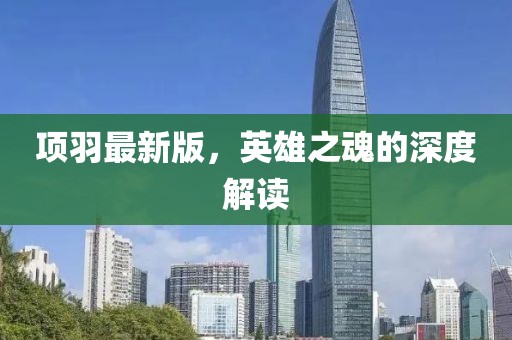 項(xiàng)羽最新版，英雄之魂的深度解讀