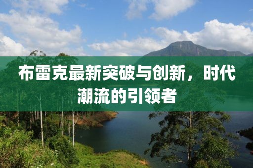 布雷克最新突破與創(chuàng)新，時代潮流的引領(lǐng)者