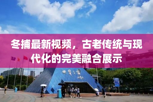 冬捕最新視頻，古老傳統(tǒng)與現(xiàn)代化的完美融合展示