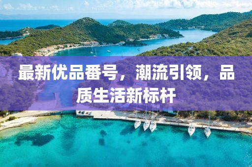 最新優(yōu)品番號，潮流引領(lǐng)，品質(zhì)生活新標(biāo)桿