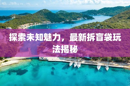 探索未知魅力，最新拆盲袋玩法揭秘