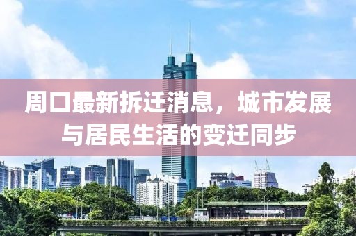 周口最新拆遷消息，城市發(fā)展與居民生活的變遷同步