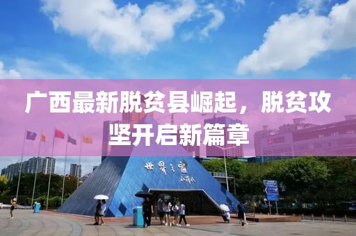 廣西最新脫貧縣崛起，脫貧攻堅(jiān)開啟新篇章