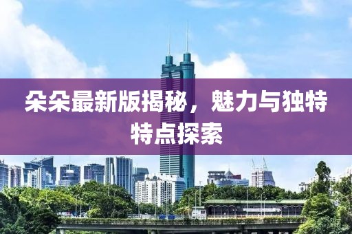 朵朵最新版揭秘，魅力與獨(dú)特特點(diǎn)探索
