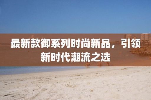 最新款御系列時尚新品，引領新時代潮流之選