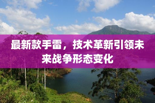 最新款手雷，技術(shù)革新引領(lǐng)未來戰(zhàn)爭形態(tài)變化