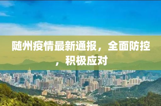 隨州疫情最新通報，全面防控，積極應(yīng)對