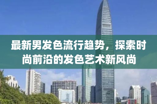 最新男發(fā)色流行趨勢，探索時尚前沿的發(fā)色藝術(shù)新風(fēng)尚