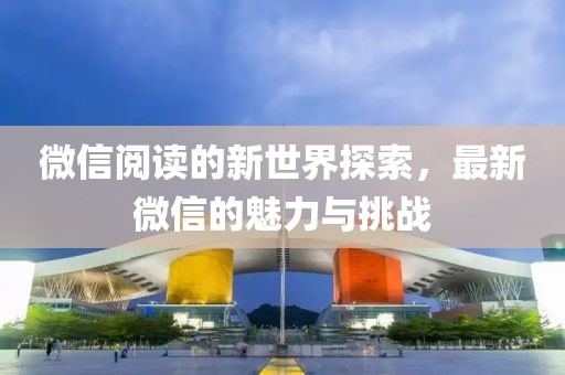 微信閱讀的新世界探索，最新微信的魅力與挑戰(zhàn)
