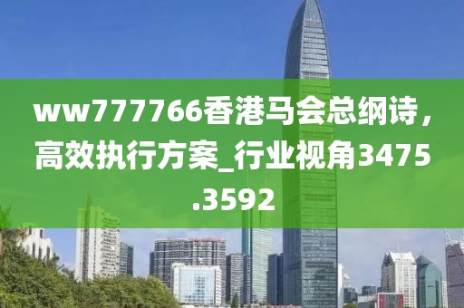 ww777766香港馬會總綱詩，高效執(zhí)行方案_行業(yè)視角3475.3592