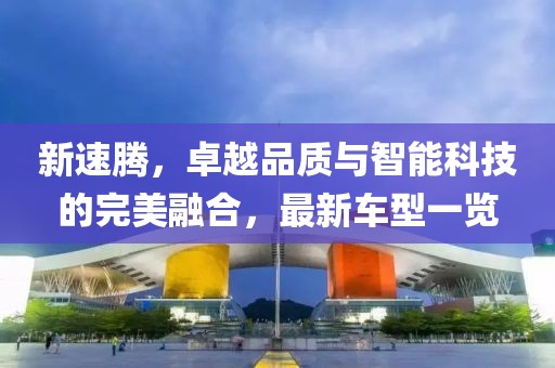 新速騰，卓越品質與智能科技的完美融合，最新車型一覽