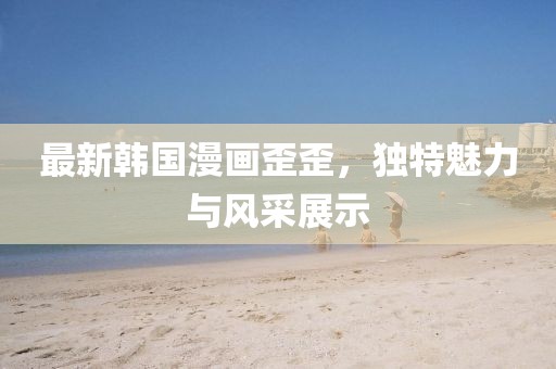 最新韓國漫畫歪歪，獨特魅力與風采展示