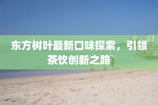 東方樹葉最新口味探索，引領(lǐng)茶飲創(chuàng)新之路