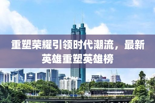 重塑榮耀引領(lǐng)時代潮流，最新英雄重塑英雄榜