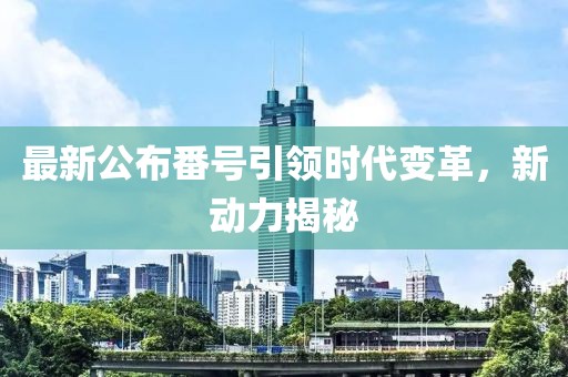 最新公布番號引領(lǐng)時代變革，新動力揭秘