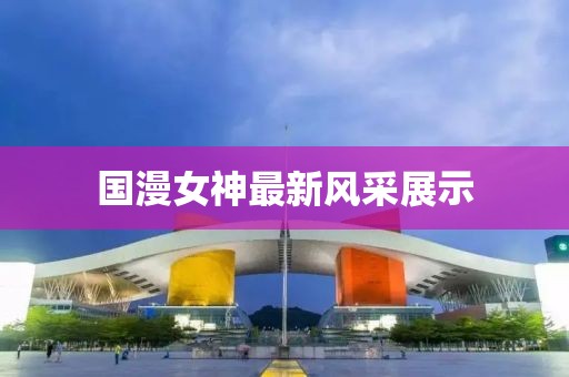 國漫女神最新風采展示
