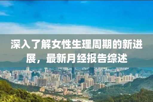 深入了解女性生理周期的新進(jìn)展，最新月經(jīng)報(bào)告綜述