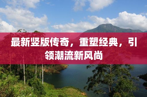 最新豎版?zhèn)髌?，重塑?jīng)典，引領(lǐng)潮流新風(fēng)尚