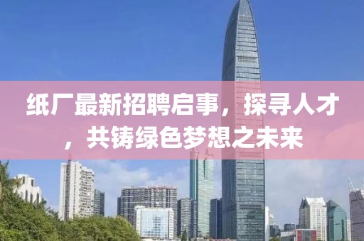 紙廠最新招聘啟事，探尋人才，共鑄綠色夢(mèng)想之未來(lái)