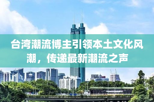 臺(tái)灣潮流博主引領(lǐng)本土文化風(fēng)潮，傳遞最新潮流之聲