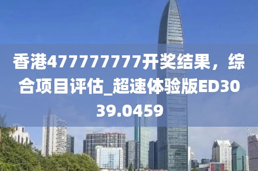 香港477777777開(kāi)獎(jiǎng)結(jié)果，綜合項(xiàng)目評(píng)估_超速體驗(yàn)版ED3039.0459
