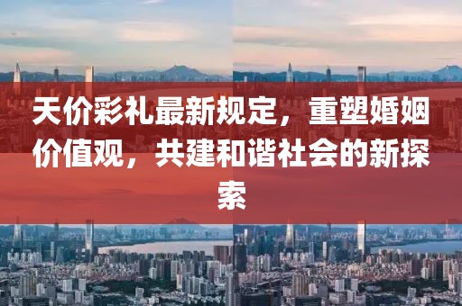 天價(jià)彩禮最新規(guī)定，重塑婚姻價(jià)值觀，共建和諧社會(huì)的新探索