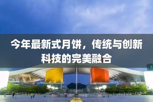 今年最新式月餅，傳統(tǒng)與創(chuàng)新科技的完美融合
