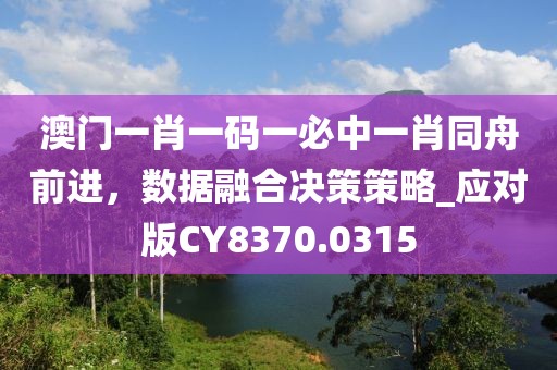 澳門一肖一碼一必中一肖同舟前進(jìn)，數(shù)據(jù)融合決策策略_應(yīng)對版CY8370.0315