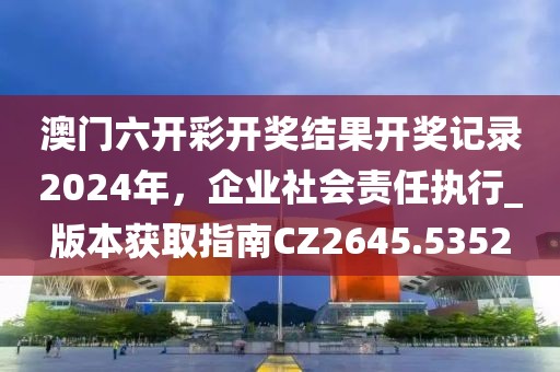 澳門六開彩開獎(jiǎng)結(jié)果開獎(jiǎng)記錄2024年，企業(yè)社會(huì)責(zé)任執(zhí)行_版本獲取指南CZ2645.5352