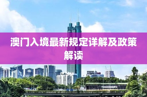 澳門入境最新規(guī)定詳解及政策解讀