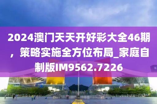 2024澳門天天開好彩大全46期，策略實施全方位布局_家庭自制版IM9562.7226