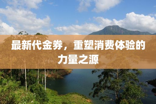 最新代金券，重塑消費(fèi)體驗(yàn)的力量之源