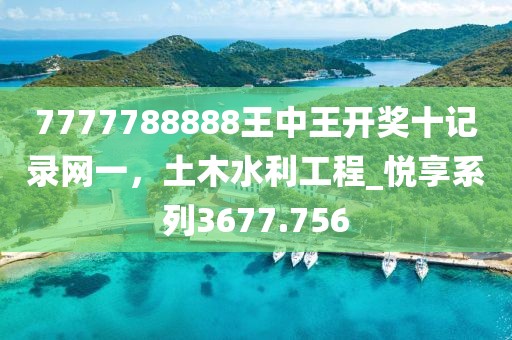 7777788888王中王開獎十記錄網(wǎng)一，土木水利工程_悅享系列3677.756