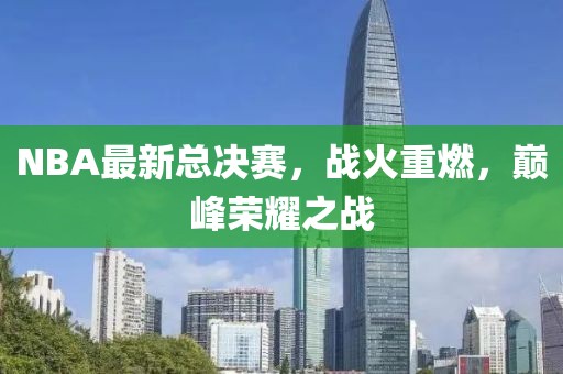 NBA最新總決賽，戰(zhàn)火重燃，巔峰榮耀之戰(zhàn)