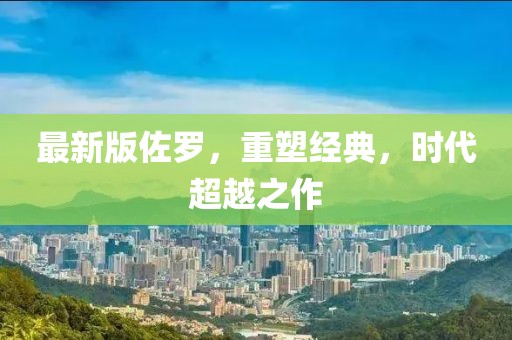 最新版佐羅，重塑經(jīng)典，時(shí)代超越之作