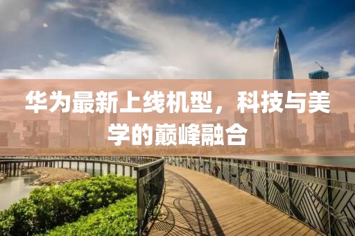 華為最新上線機(jī)型，科技與美學(xué)的巔峰融合
