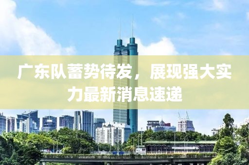 廣東隊蓄勢待發(fā)，展現(xiàn)強大實力最新消息速遞