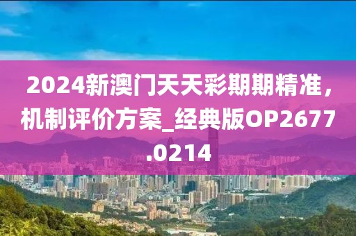 2024新澳門天天彩期期精準，機制評價方案_經(jīng)典版OP2677.0214