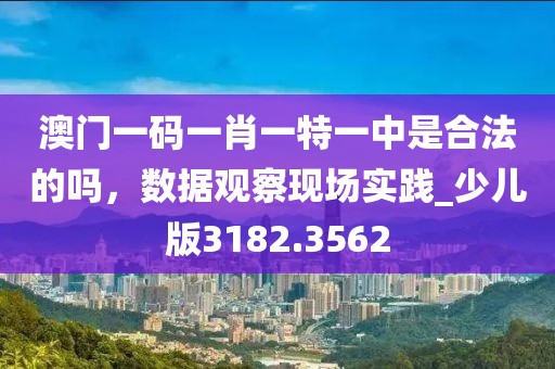 澳門一碼一肖一特一中是合法的嗎，數(shù)據(jù)觀察現(xiàn)場實踐_少兒版3182.3562